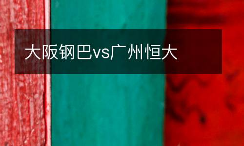 大阪鋼巴vs廣州恒大
