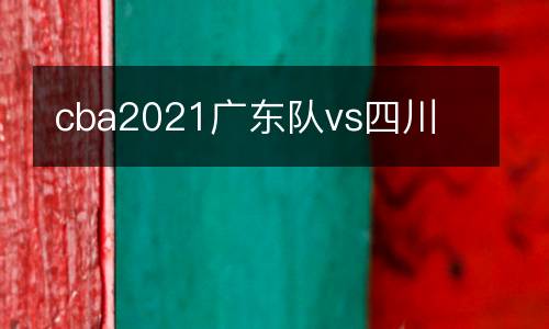 cba2021廣東隊vs四川