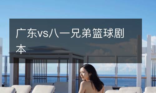 廣東vs八一兄弟籃球劇本