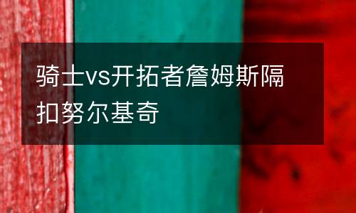 騎士vs開拓者詹姆斯隔扣努爾基奇
