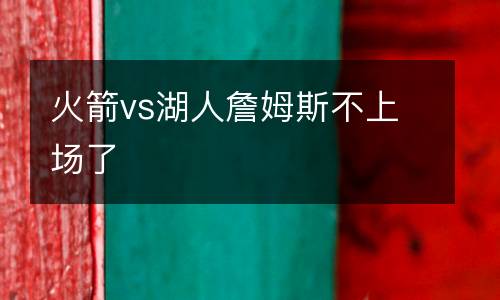火箭vs湖人詹姆斯不上場(chǎng)了