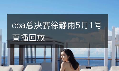 cba總決賽徐靜雨5月1號直播回放