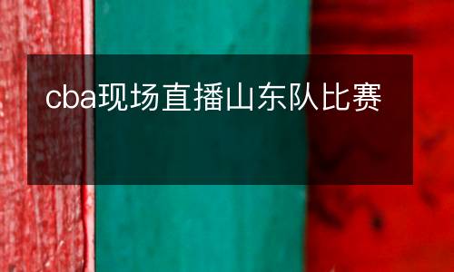 cba現場直播山東隊比賽