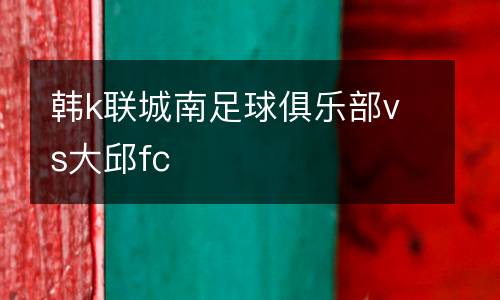 韓k聯(lián)城南足球俱樂部vs大邱fc