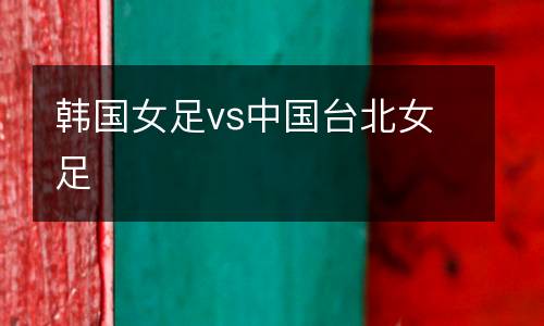 韓國(guó)女足vs中國(guó)臺(tái)北女足