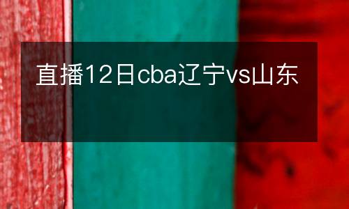 直播12日cba遼寧vs山東