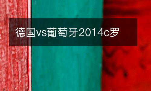德國(guó)vs葡萄牙2014c羅